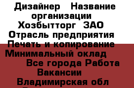 Дизайнер › Название организации ­ Хозбытторг, ЗАО › Отрасль предприятия ­ Печать и копирование › Минимальный оклад ­ 18 000 - Все города Работа » Вакансии   . Владимирская обл.,Вязниковский р-н